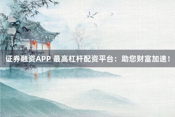 证券融资APP 最高杠杆配资平台：助您财富加速！