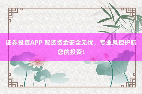 证券投资APP 配资资金安全无忧，专业风控护航您的投资！