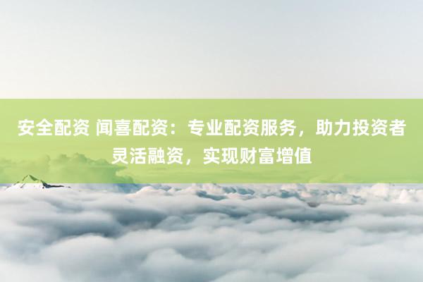 安全配资 闻喜配资：专业配资服务，助力投资者灵活融资，实现财富增值