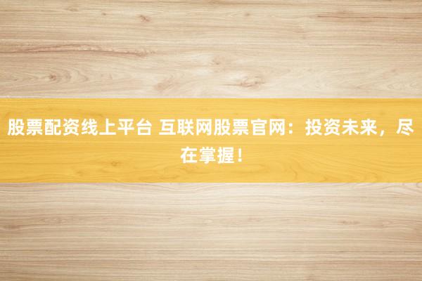 股票配资线上平台 互联网股票官网：投资未来，尽在掌握！