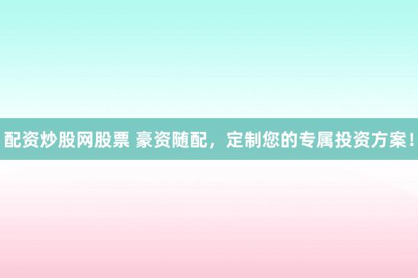 配资炒股网股票 豪资随配，定制您的专属投资方案！