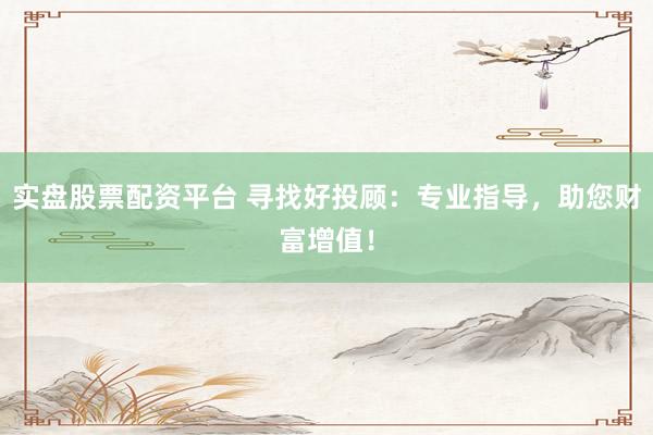 实盘股票配资平台 寻找好投顾：专业指导，助您财富增值！