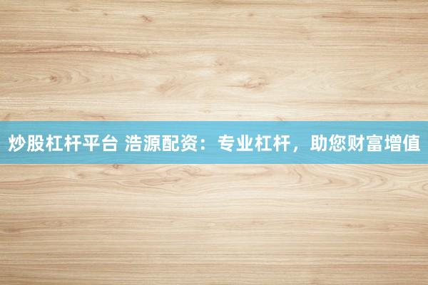 炒股杠杆平台 浩源配资：专业杠杆，助您财富增值