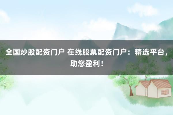 全国炒股配资门户 在线股票配资门户：精选平台，助您盈利！
