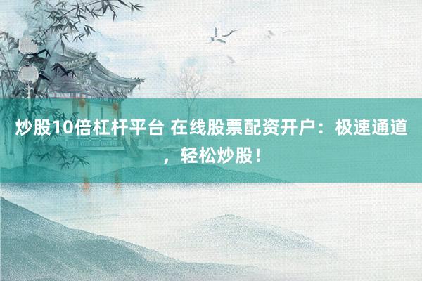 炒股10倍杠杆平台 在线股票配资开户：极速通道，轻松炒股！