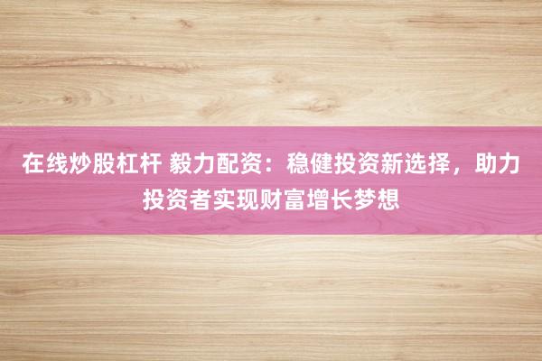 在线炒股杠杆 毅力配资：稳健投资新选择，助力投资者实现财富增长梦想