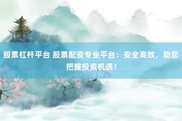股票杠杆平台 股票配资专业平台：安全高效，助您把握投资机遇！