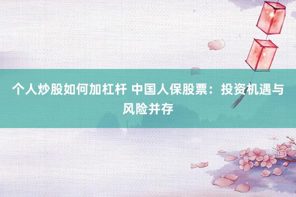 个人炒股如何加杠杆 中国人保股票：投资机遇与风险并存