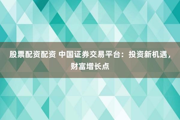 股票配资配资 中国证券交易平台：投资新机遇，财富增长点