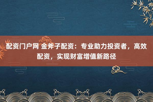 配资门户网 金斧子配资：专业助力投资者，高效配资，实现财富增值新路径