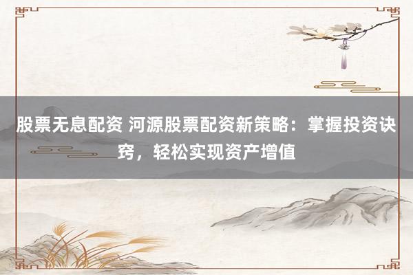 股票无息配资 河源股票配资新策略：掌握投资诀窍，轻松实现资产增值