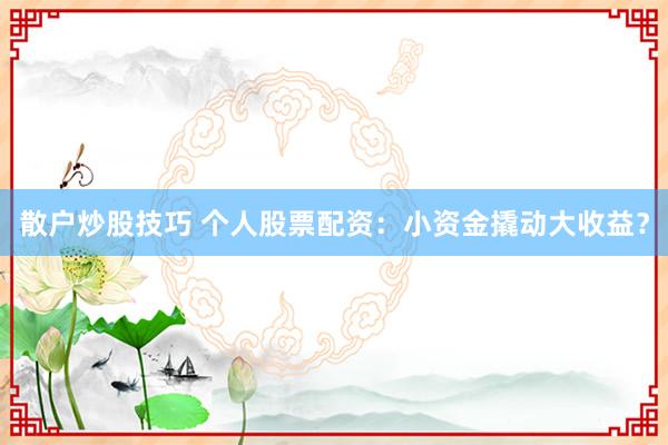 散户炒股技巧 个人股票配资：小资金撬动大收益？