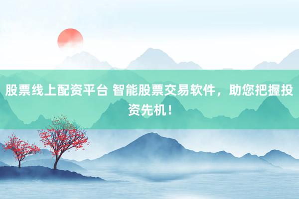 股票线上配资平台 智能股票交易软件，助您把握投资先机！