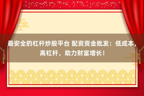 最安全的杠杆炒股平台 配资资金批发：低成本，高杠杆，助力财富增长！