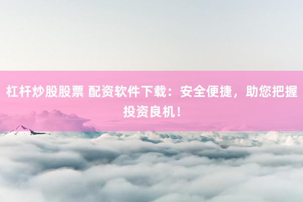 杠杆炒股股票 配资软件下载：安全便捷，助您把握投资良机！