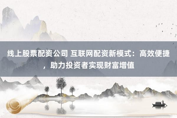 线上股票配资公司 互联网配资新模式：高效便捷，助力投资者实现财富增值