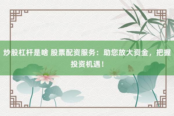 炒股杠杆是啥 股票配资服务：助您放大资金，把握投资机遇！