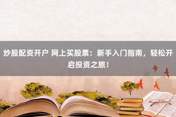 炒股配资开户 网上买股票：新手入门指南，轻松开启投资之旅！