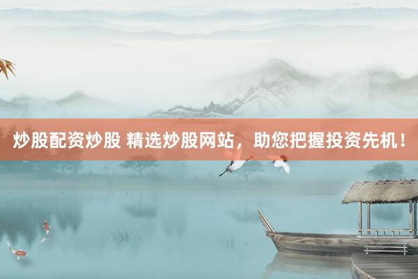 炒股配资炒股 精选炒股网站，助您把握投资先机！