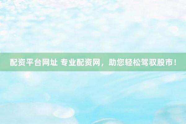 配资平台网址 专业配资网，助您轻松驾驭股市！