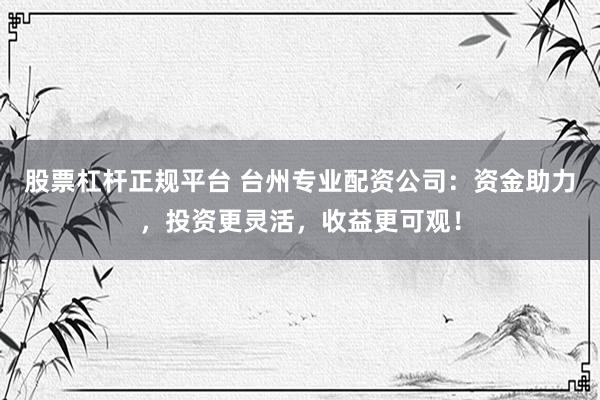 股票杠杆正规平台 台州专业配资公司：资金助力，投资更灵活，收益更可观！