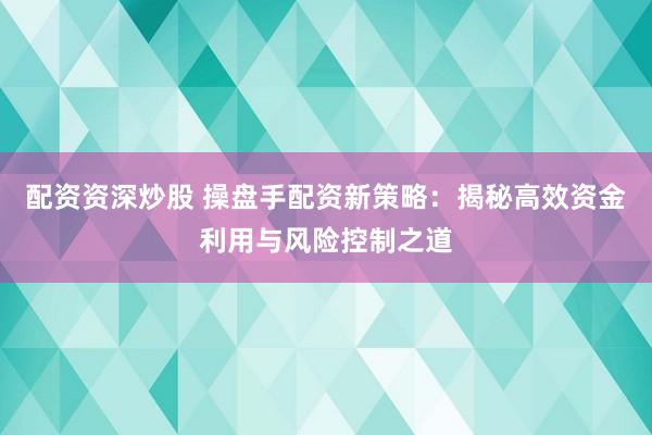 配资资深炒股 操盘手配资新策略：揭秘高效资金利用与风险控制之道