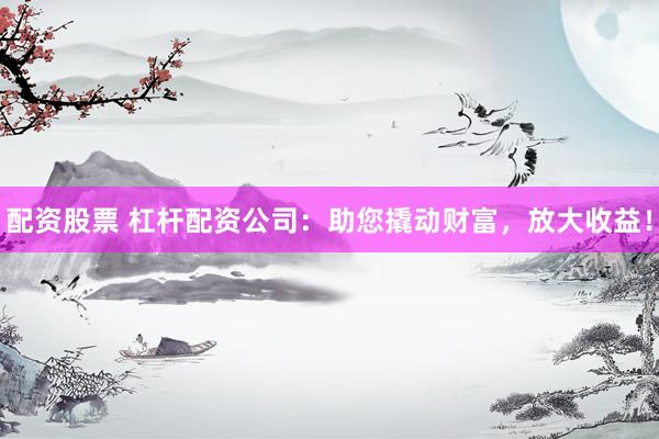 配资股票 杠杆配资公司：助您撬动财富，放大收益！
