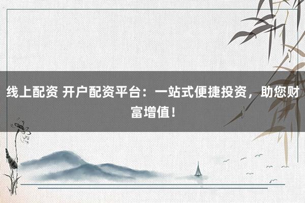 线上配资 开户配资平台：一站式便捷投资，助您财富增值！