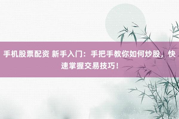 手机股票配资 新手入门：手把手教你如何炒股，快速掌握交易技巧！