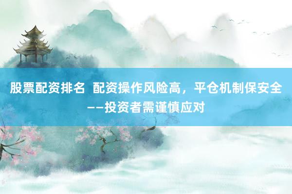 股票配资排名  配资操作风险高，平仓机制保安全——投资者需谨慎应对