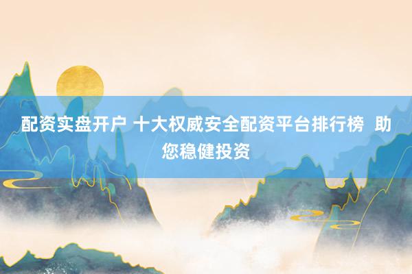 配资实盘开户 十大权威安全配资平台排行榜  助您稳健投资