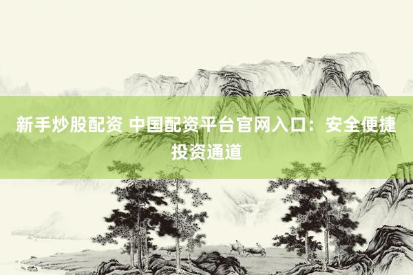 新手炒股配资 中国配资平台官网入口：安全便捷投资通道