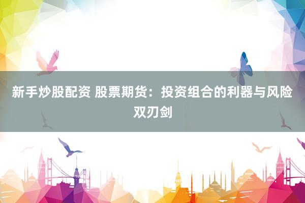 新手炒股配资 股票期货：投资组合的利器与风险双刃剑