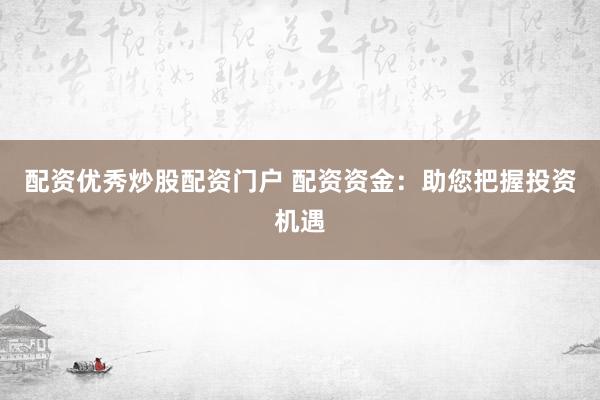 配资优秀炒股配资门户 配资资金：助您把握投资机遇