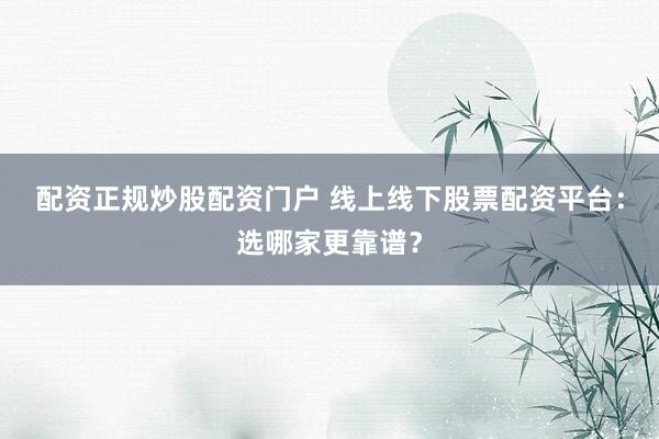 配资正规炒股配资门户 线上线下股票配资平台：选哪家更靠谱？