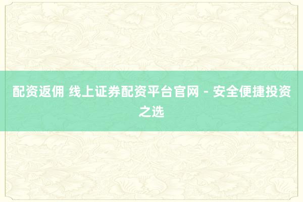 配资返佣 线上证券配资平台官网 - 安全便捷投资之选