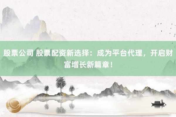 股票公司 股票配资新选择：成为平台代理，开启财富增长新篇章！