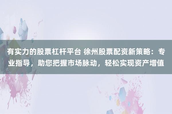 有实力的股票杠杆平台 徐州股票配资新策略：专业指导，助您把握市场脉动，轻松实现资产增值