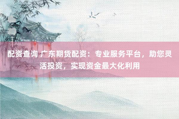 配资查询 广东期货配资：专业服务平台，助您灵活投资，实现资金最大化利用