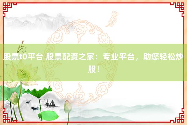 股票t0平台 股票配资之家：专业平台，助您轻松炒股！