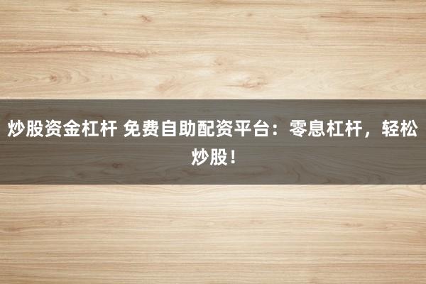 炒股资金杠杆 免费自助配资平台：零息杠杆，轻松炒股！