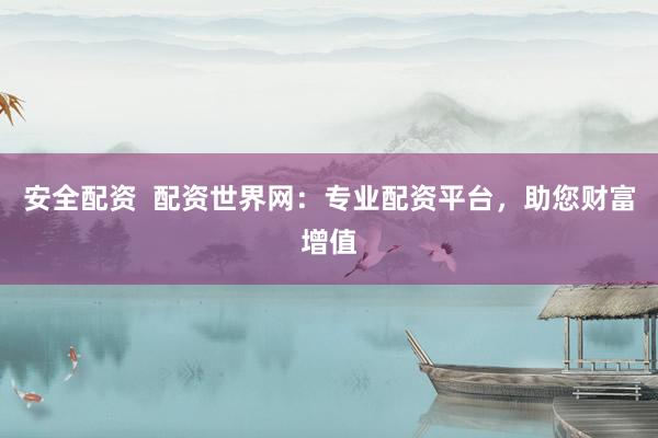 安全配资  配资世界网：专业配资平台，助您财富增值
