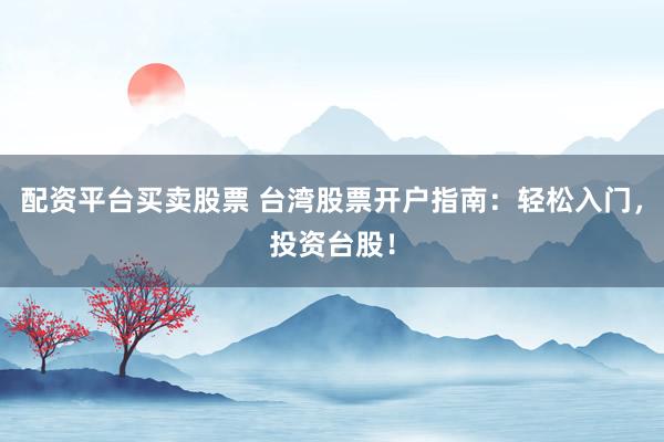 配资平台买卖股票 台湾股票开户指南：轻松入门，投资台股！