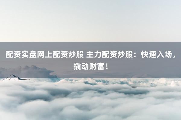 配资实盘网上配资炒股 主力配资炒股：快速入场，撬动财富！