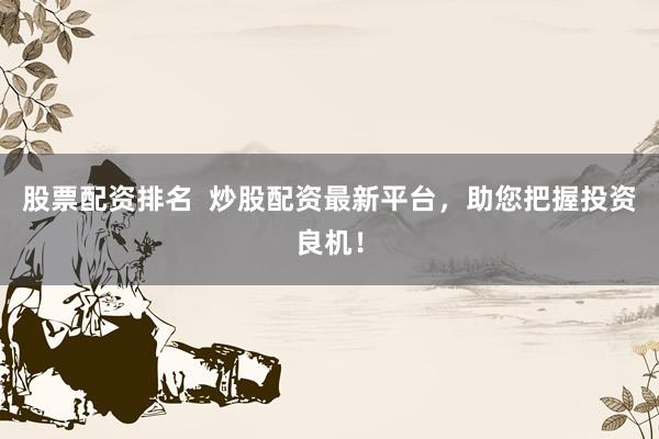 股票配资排名  炒股配资最新平台，助您把握投资良机！