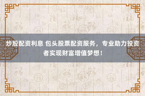 炒股配资利息 包头股票配资服务，专业助力投资者实现财富增值梦想！