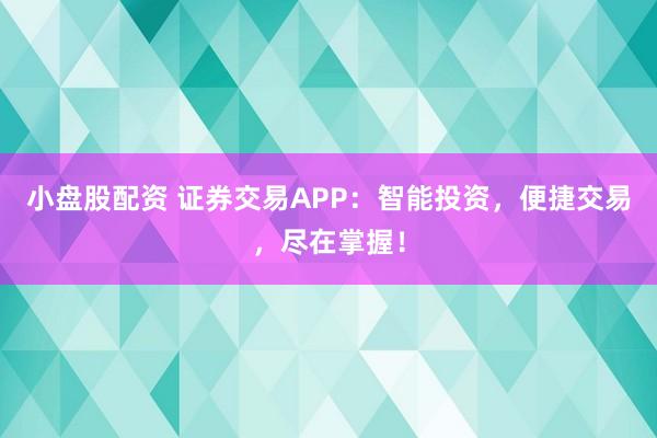 小盘股配资 证券交易APP：智能投资，便捷交易，尽在掌握！