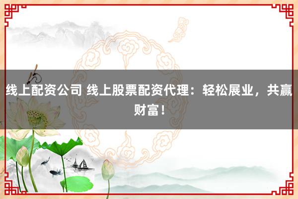 线上配资公司 线上股票配资代理：轻松展业，共赢财富！