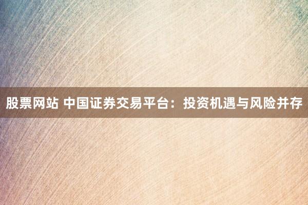 股票网站 中国证券交易平台：投资机遇与风险并存