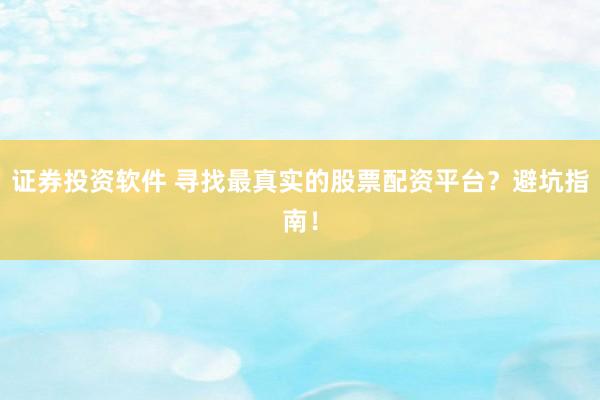 证券投资软件 寻找最真实的股票配资平台？避坑指南！